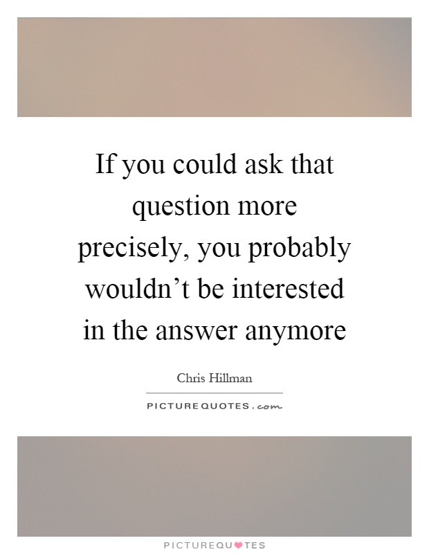 If you could ask that question more precisely, you probably wouldn't be interested in the answer anymore Picture Quote #1
