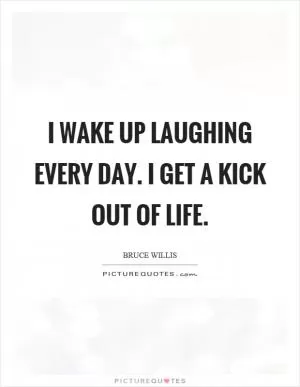 I wake up laughing every day. I get a kick out of life Picture Quote #1