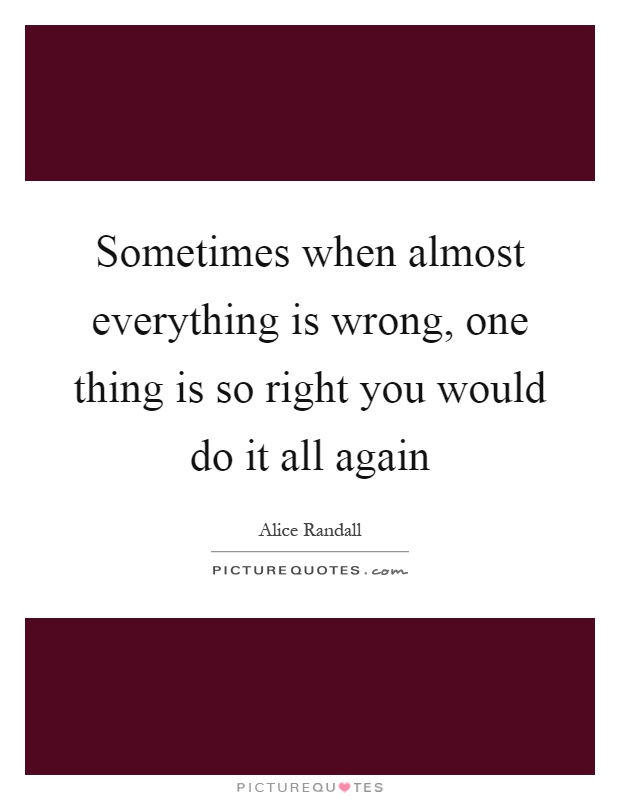 Sometimes when almost everything is wrong, one thing is so right you would do it all again Picture Quote #1