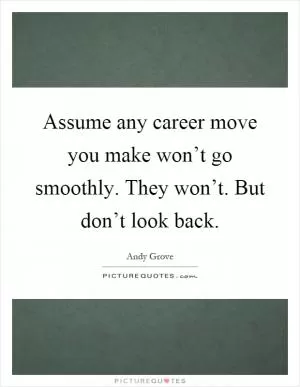 Assume any career move you make won’t go smoothly. They won’t. But don’t look back Picture Quote #1