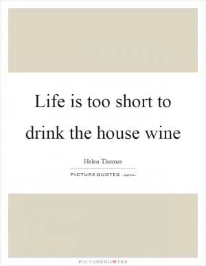 Life is too short to drink the house wine Picture Quote #1