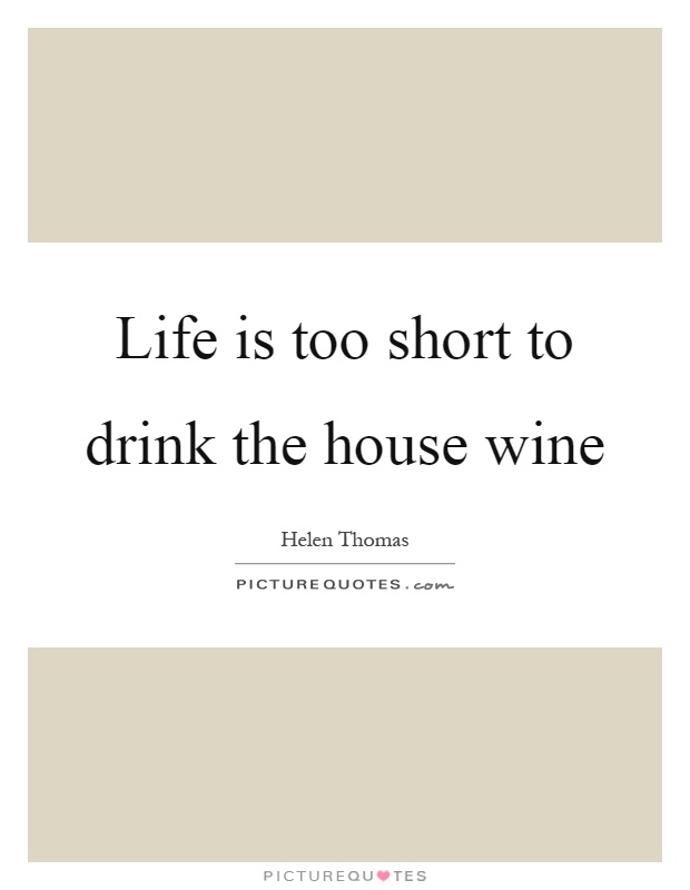 Life is too short to drink the house wine Picture Quote #1