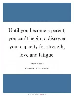 Until you become a parent, you can’t begin to discover your capacity for strength, love and fatigue Picture Quote #1