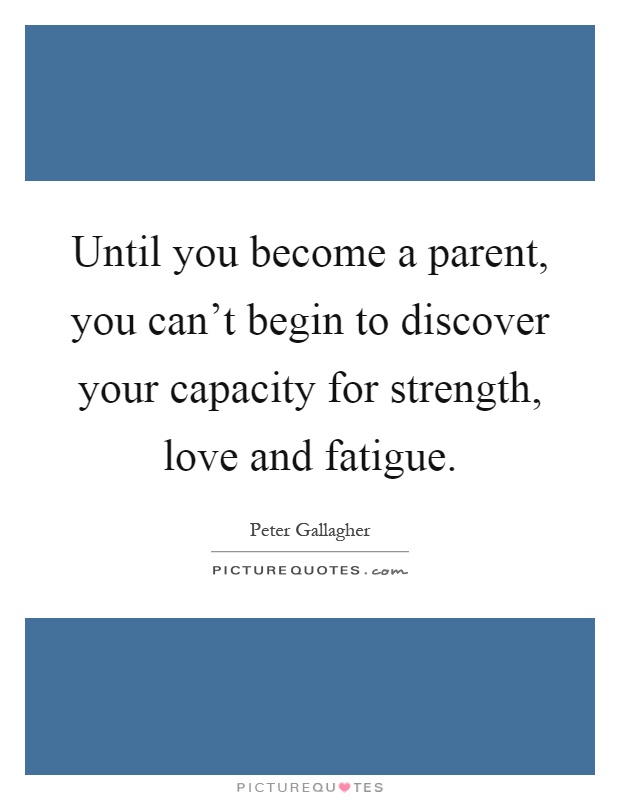 Until you become a parent, you can't begin to discover your capacity for strength, love and fatigue Picture Quote #1