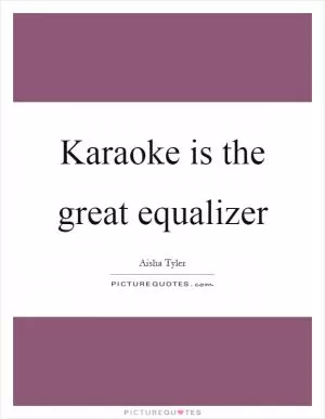 Karaoke is the great equalizer Picture Quote #1