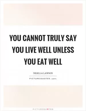 You cannot truly say you live well unless you eat well Picture Quote #1