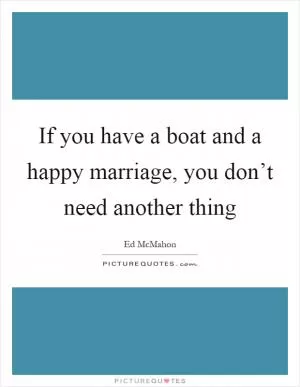 If you have a boat and a happy marriage, you don’t need another thing Picture Quote #1