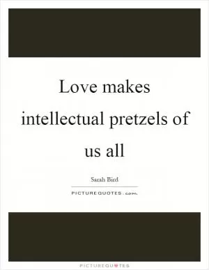 Love makes intellectual pretzels of us all Picture Quote #1
