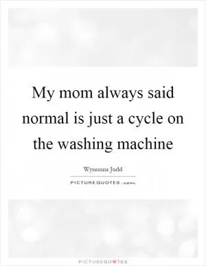 My mom always said normal is just a cycle on the washing machine Picture Quote #1
