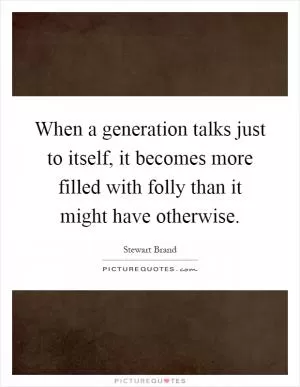 When a generation talks just to itself, it becomes more filled with folly than it might have otherwise Picture Quote #1