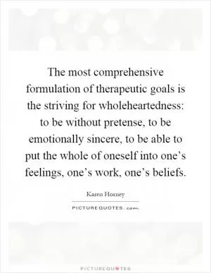 The most comprehensive formulation of therapeutic goals is the striving for wholeheartedness: to be without pretense, to be emotionally sincere, to be able to put the whole of oneself into one’s feelings, one’s work, one’s beliefs Picture Quote #1