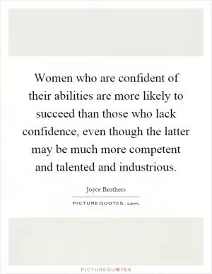 Women who are confident of their abilities are more likely to succeed than those who lack confidence, even though the latter may be much more competent and talented and industrious Picture Quote #1