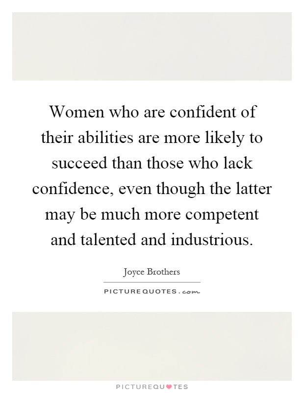 Women who are confident of their abilities are more likely to succeed than those who lack confidence, even though the latter may be much more competent and talented and industrious Picture Quote #1