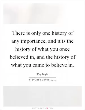 There is only one history of any importance, and it is the history of what you once believed in, and the history of what you came to believe in Picture Quote #1