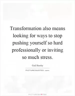 Transformation also means looking for ways to stop pushing yourself so hard professionally or inviting so much stress Picture Quote #1