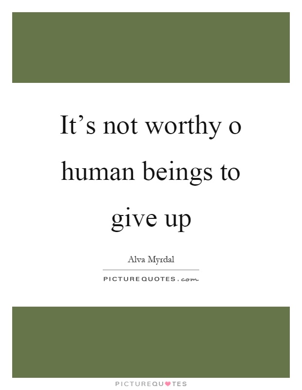 It's not worthy o human beings to give up Picture Quote #1