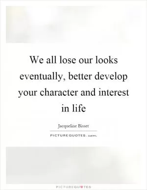 We all lose our looks eventually, better develop your character and interest in life Picture Quote #1