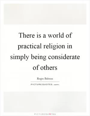 There is a world of practical religion in simply being considerate of others Picture Quote #1