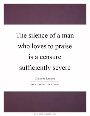 The silence of a man who loves to praise is a censure sufficiently severe Picture Quote #1