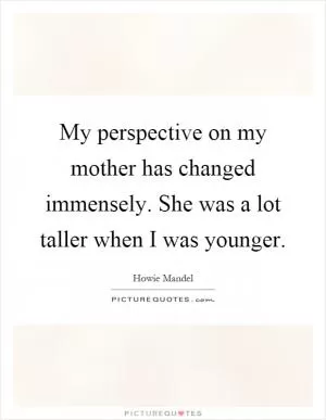 My perspective on my mother has changed immensely. She was a lot taller when I was younger Picture Quote #1