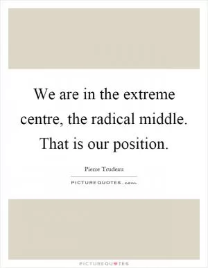 We are in the extreme centre, the radical middle. That is our position Picture Quote #1
