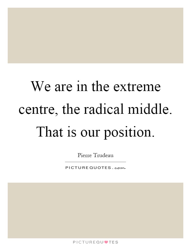 We are in the extreme centre, the radical middle. That is our position Picture Quote #1