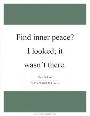 Find inner peace? I looked; it wasn’t there Picture Quote #1