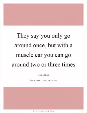 They say you only go around once, but with a muscle car you can go around two or three times Picture Quote #1