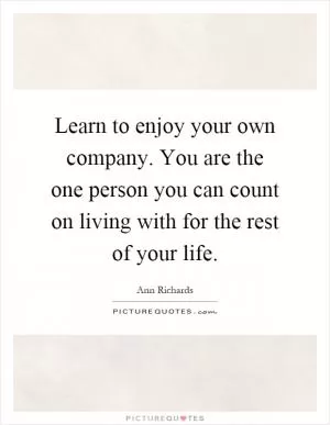 Learn to enjoy your own company. You are the one person you can count on living with for the rest of your life Picture Quote #1
