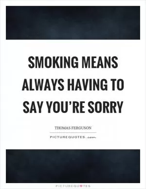 Smoking means always having to say you’re sorry Picture Quote #1
