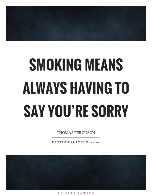 Smoking means always having to say you're sorry Picture Quote #1