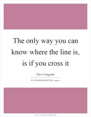 The only way you can know where the line is, is if you cross it Picture Quote #1