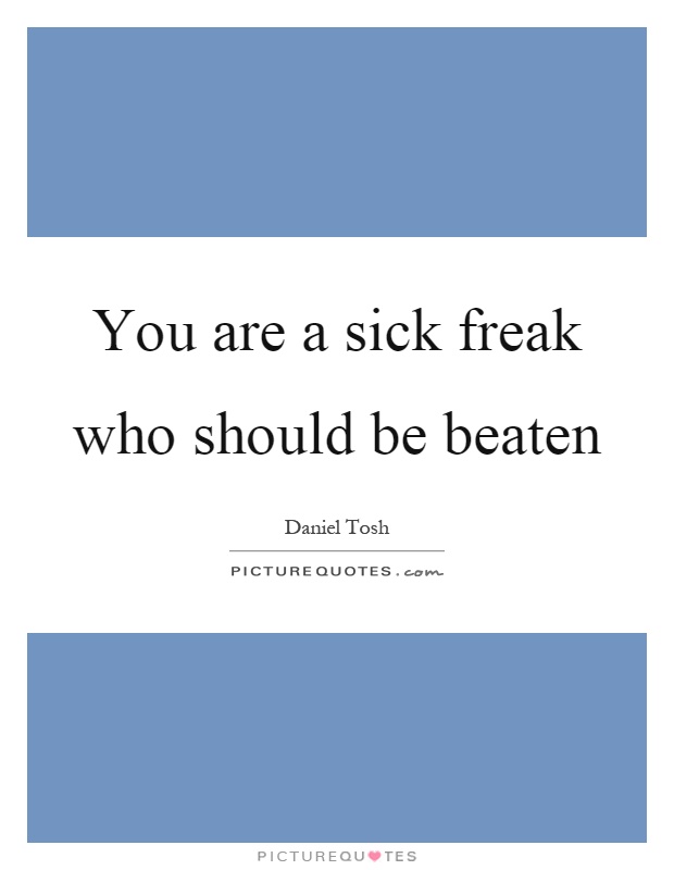 You are a sick freak who should be beaten Picture Quote #1
