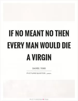 If no meant no then every man would die a virgin Picture Quote #1