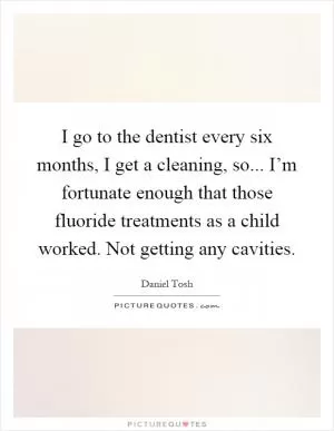 I go to the dentist every six months, I get a cleaning, so... I’m fortunate enough that those fluoride treatments as a child worked. Not getting any cavities Picture Quote #1