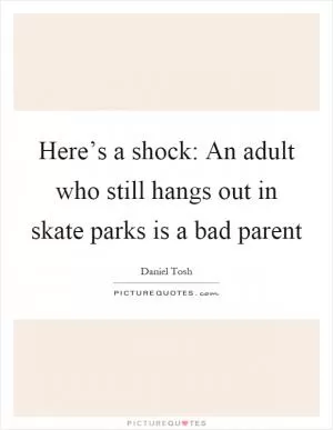 Here’s a shock: An adult who still hangs out in skate parks is a bad parent Picture Quote #1