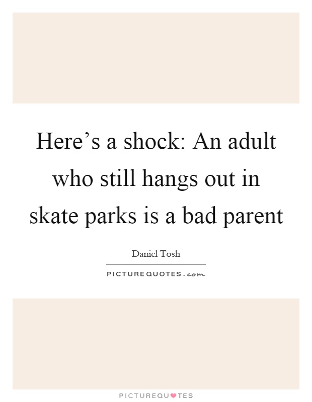 Here's a shock: An adult who still hangs out in skate parks is a bad parent Picture Quote #1