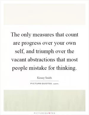 The only measures that count are progress over your own self, and triumph over the vacant abstractions that most people mistake for thinking Picture Quote #1