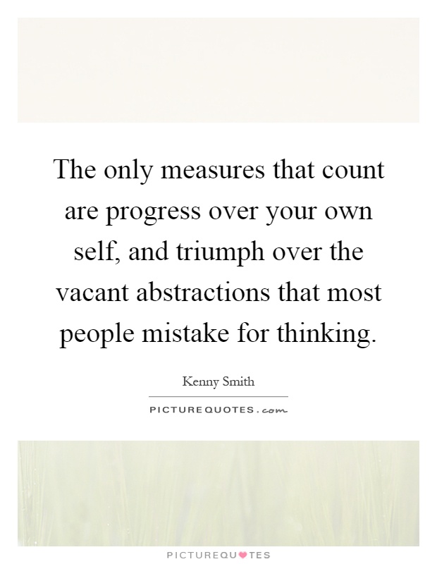 The only measures that count are progress over your own self, and triumph over the vacant abstractions that most people mistake for thinking Picture Quote #1