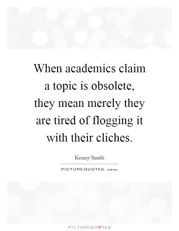 When academics claim a topic is obsolete, they mean merely they are tired of flogging it with their cliches Picture Quote #1