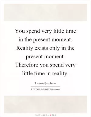 You spend very little time in the present moment. Reality exists only in the present moment. Therefore you spend very little time in reality Picture Quote #1
