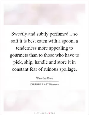 Sweetly and subtly perfumed... so soft it is best eaten with a spoon, a tenderness more appealing to gourmets than to those who have to pick, ship, handle and store it in constant fear of ruinous spoilage Picture Quote #1