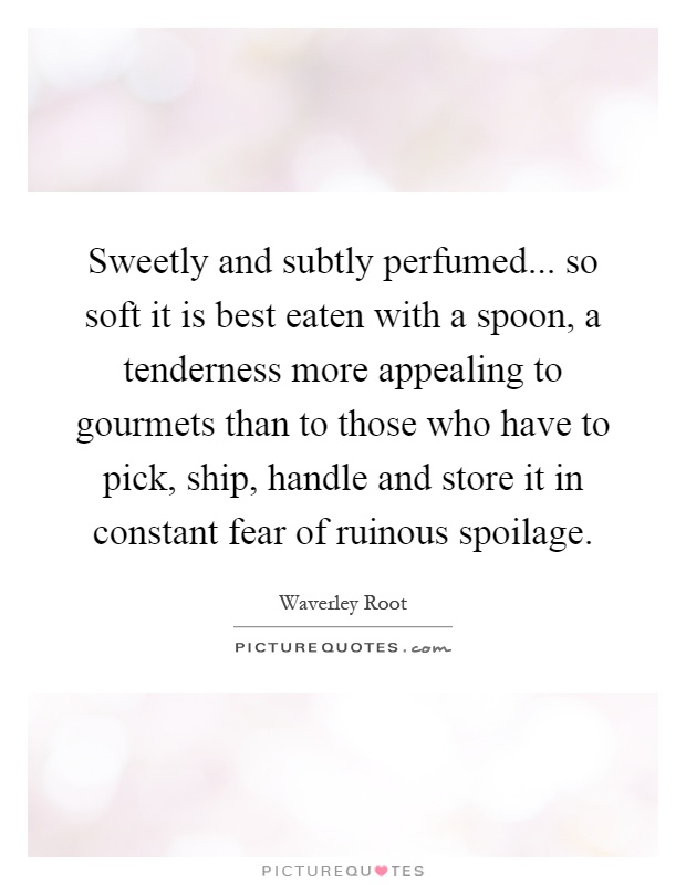 Sweetly and subtly perfumed... so soft it is best eaten with a spoon, a tenderness more appealing to gourmets than to those who have to pick, ship, handle and store it in constant fear of ruinous spoilage Picture Quote #1