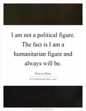 I am not a political figure. The fact is I am a humanitarian figure and always will be Picture Quote #1