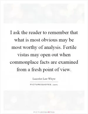 I ask the reader to remember that what is most obvious may be most worthy of analysis. Fertile vistas may open out when commonplace facts are examined from a fresh point of view Picture Quote #1