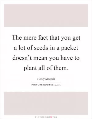 The mere fact that you get a lot of seeds in a packet doesn’t mean you have to plant all of them Picture Quote #1