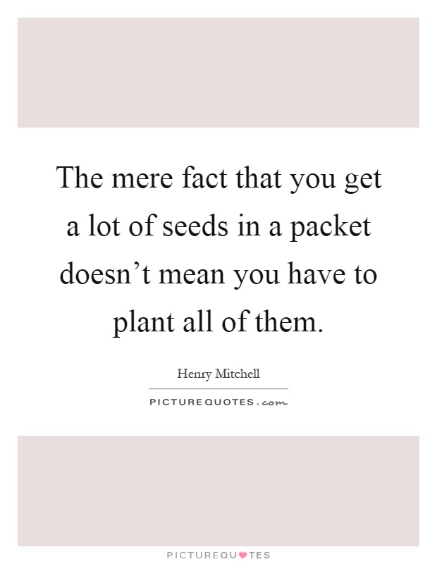The mere fact that you get a lot of seeds in a packet doesn't mean you have to plant all of them Picture Quote #1
