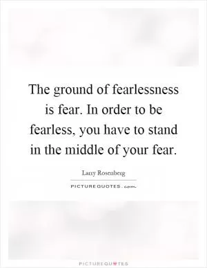 The ground of fearlessness is fear. In order to be fearless, you have to stand in the middle of your fear Picture Quote #1