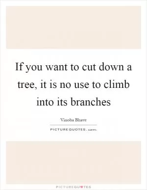 If you want to cut down a tree, it is no use to climb into its branches Picture Quote #1