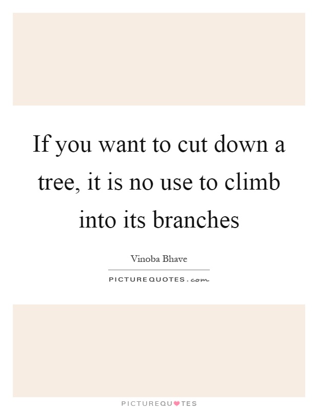 If you want to cut down a tree, it is no use to climb into its branches Picture Quote #1